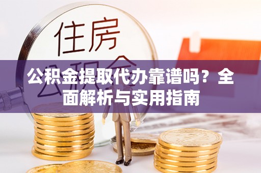 来安公积金提取代办靠谱吗？全面解析与实用指南