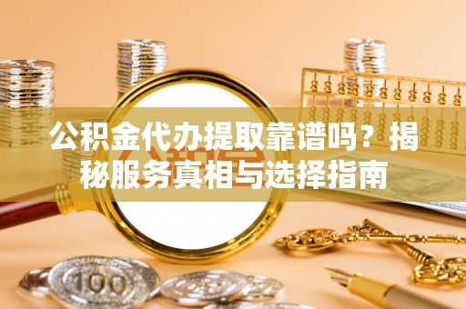 来安公积金代办提取靠谱吗？揭秘服务真相与选择指南