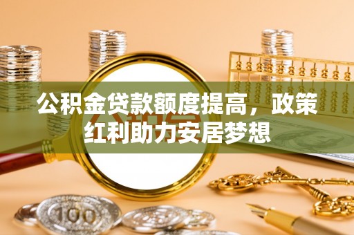来安公积金贷款额度提高，政策红利助力安居梦想