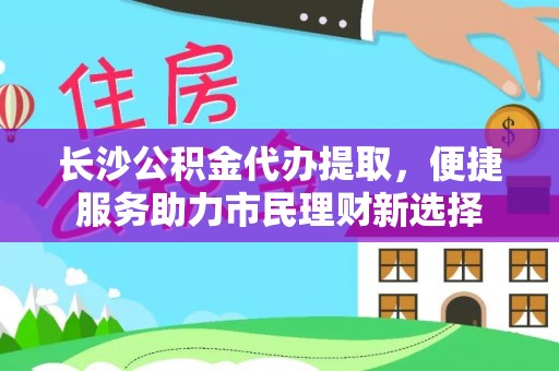来安长沙公积金代办提取，便捷服务助力市民理财新选择
