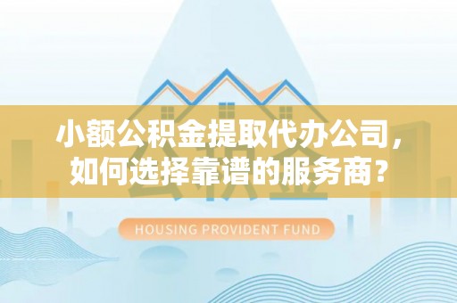 来安小额公积金提取代办公司，如何选择靠谱的服务商？