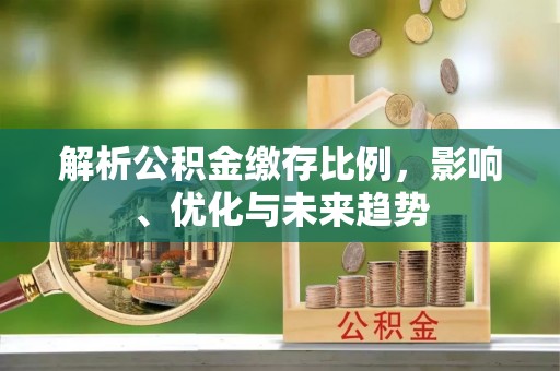 来安解析公积金缴存比例，影响、优化与未来趋势
