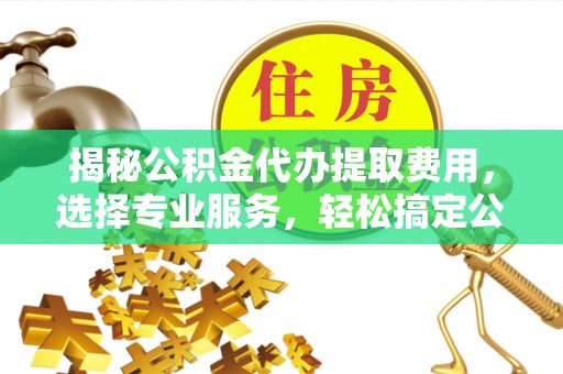 来安揭秘公积金代办提取费用，选择专业服务，轻松搞定公积金提取
