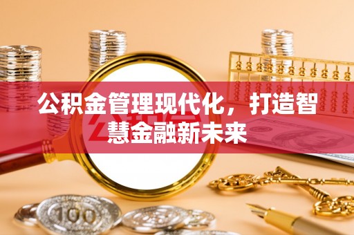 来安公积金管理现代化，打造智慧金融新未来