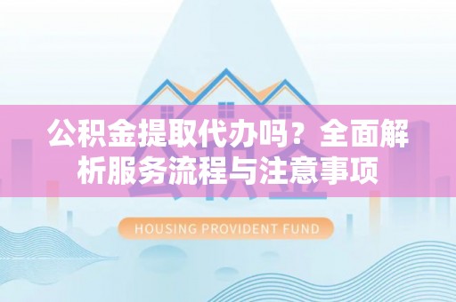 来安公积金提取代办吗？全面解析服务流程与注意事项