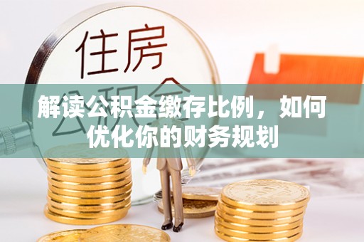 来安解读公积金缴存比例，如何优化你的财务规划