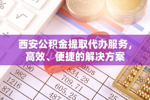 来安西安公积金提取代办服务，高效、便捷的解决方案