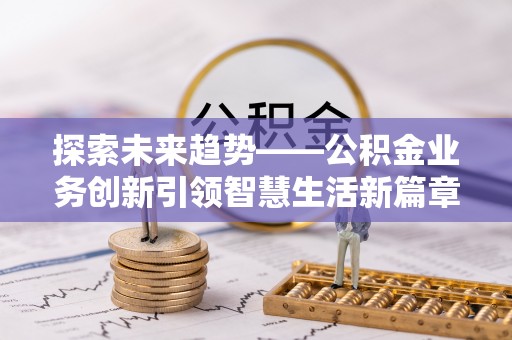 来安探索未来趋势——公积金业务创新引领智慧生活新篇章
