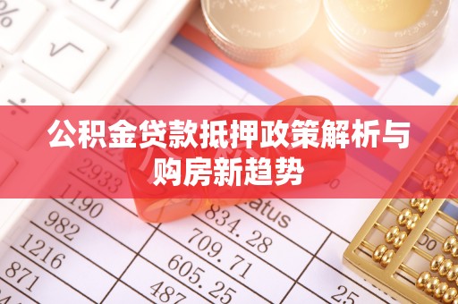 来安公积金贷款抵押政策解析与购房新趋势