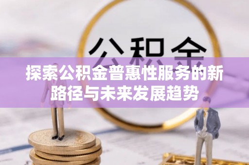 来安探索公积金普惠性服务的新路径与未来发展趋势