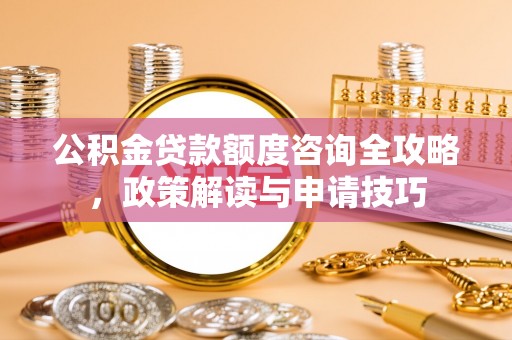 来安公积金贷款额度咨询全攻略，政策解读与申请技巧