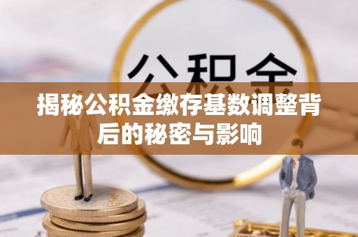来安揭秘公积金缴存基数调整背后的秘密与影响