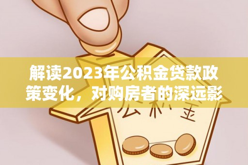 来安解读2023年公积金贷款政策变化，对购房者的深远影响