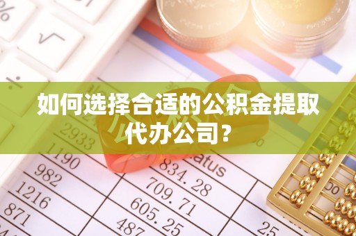 来安如何选择合适的公积金提取代办公司？