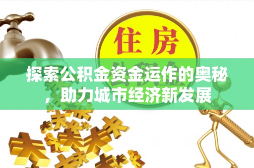 来安探索公积金资金运作的奥秘，助力城市经济新发展