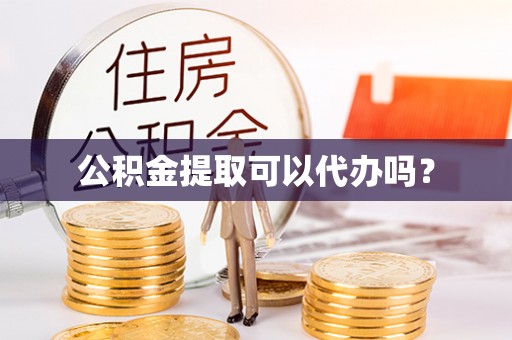 来安公积金提取可以代办吗？