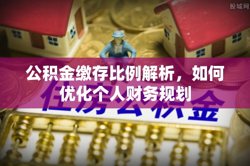 来安公积金缴存比例解析，如何优化个人财务规划