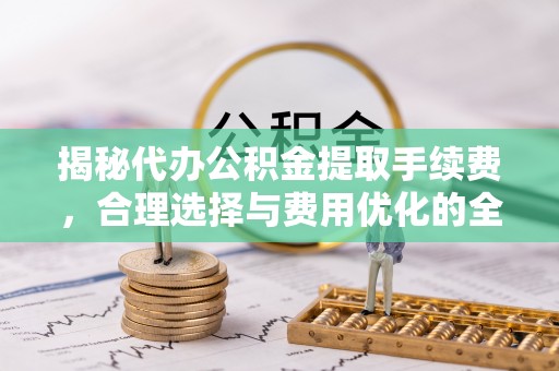 来安揭秘代办公积金提取手续费，合理选择与费用优化的全面解析