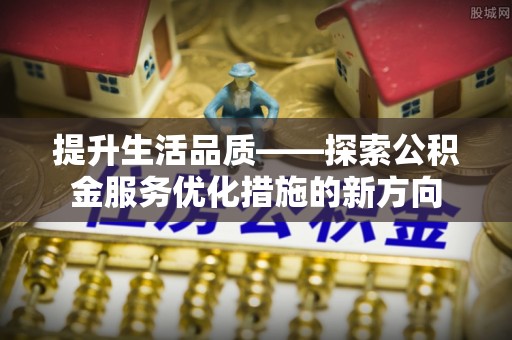 来安提升生活品质——探索公积金服务优化措施的新方向