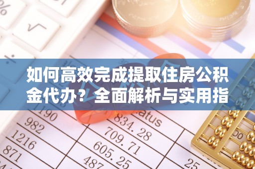 来安如何高效完成提取住房公积金代办？全面解析与实用指南
