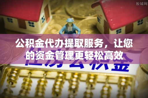 来安公积金代办提取服务，让您的资金管理更轻松高效