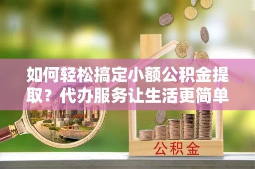 来安如何轻松搞定小额公积金提取？代办服务让生活更简单