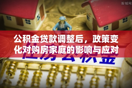 来安公积金贷款调整后，政策变化对购房家庭的影响与应对策略