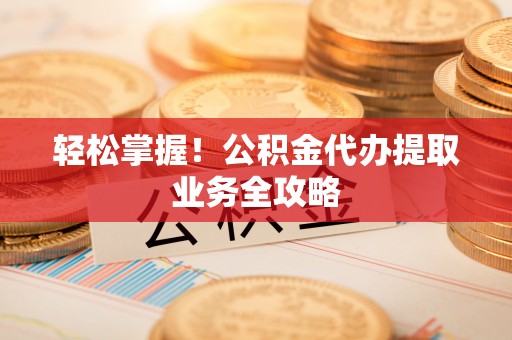 来安轻松掌握！公积金代办提取业务全攻略