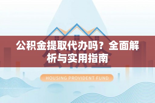 来安公积金提取代办吗？全面解析与实用指南