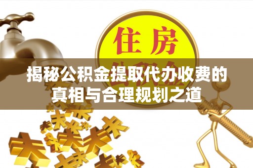来安揭秘公积金提取代办收费的真相与合理规划之道