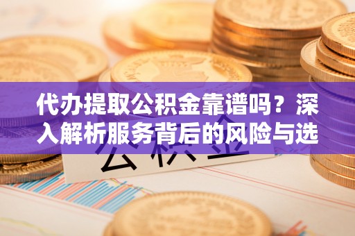 来安代办提取公积金靠谱吗？深入解析服务背后的风险与选择