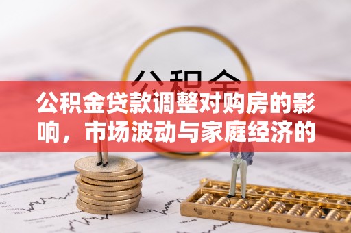 来安公积金贷款调整对购房的影响，市场波动与家庭经济的新考量