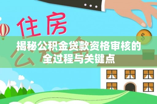 来安揭秘公积金贷款资格审核的全过程与关键点