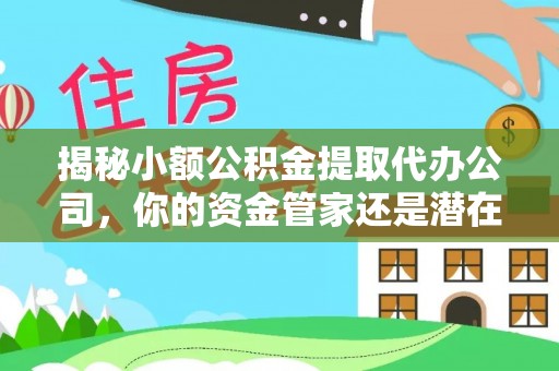 来安揭秘小额公积金提取代办公司，你的资金管家还是潜在风险？