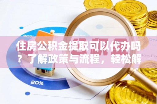 来安住房公积金提取可以代办吗？了解政策与流程，轻松解决疑问