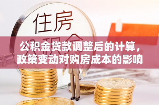 来安公积金贷款调整后的计算，政策变动对购房成本的影响分析