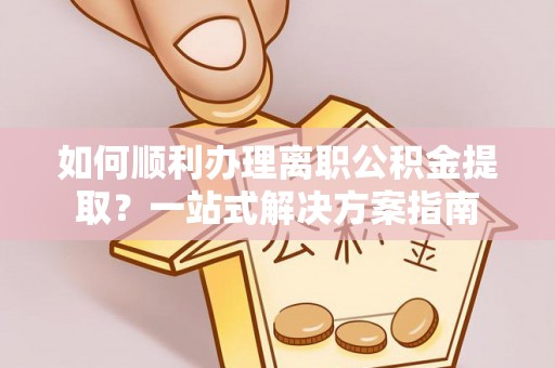来安如何顺利办理离职公积金提取？一站式解决方案指南