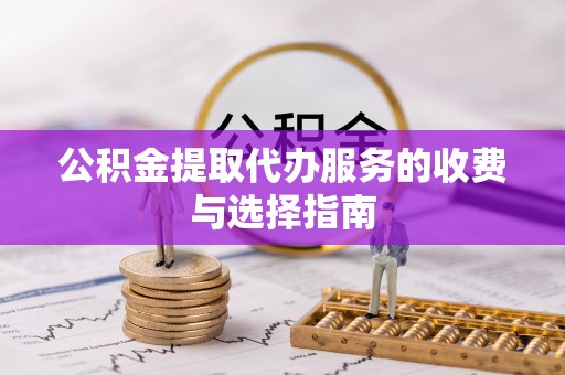 来安公积金提取代办服务的收费与选择指南