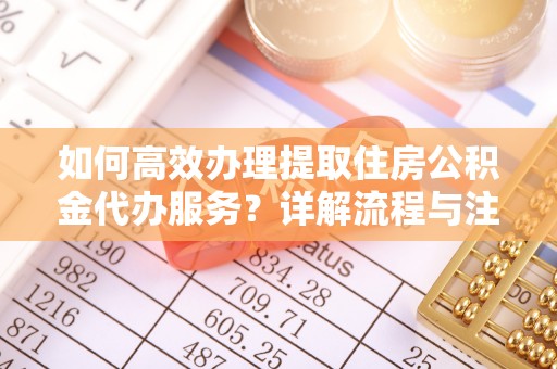 来安如何高效办理提取住房公积金代办服务？详解流程与注意事项