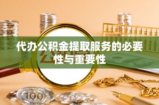 来安代办公积金提取服务的必要性与重要性