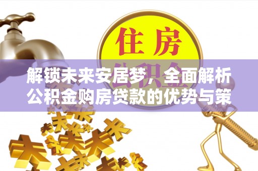 来安解锁未来安居梦，全面解析公积金购房贷款的优势与策略