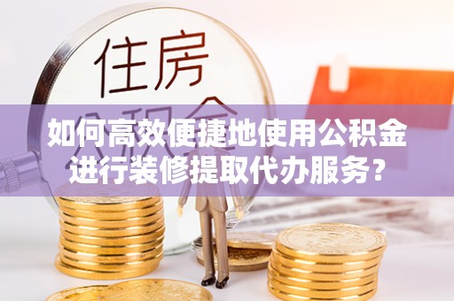 来安如何高效便捷地使用公积金进行装修提取代办服务？