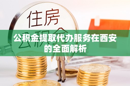 来安公积金提取代办服务在西安的全面解析