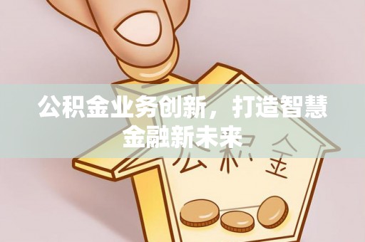 来安公积金业务创新，打造智慧金融新未来