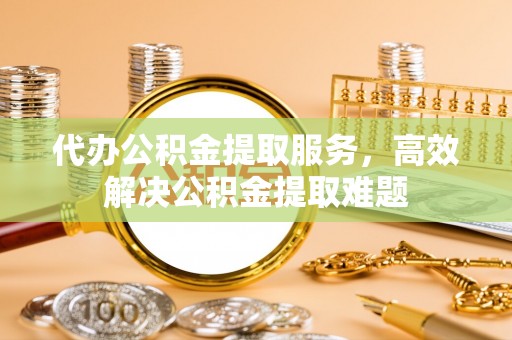 来安代办公积金提取服务，高效解决公积金提取难题