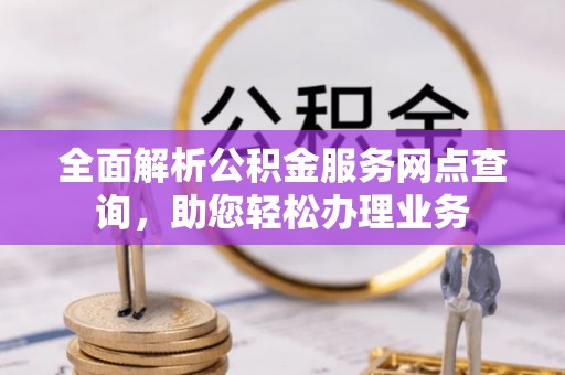 来安全面解析公积金服务网点查询，助您轻松办理业务