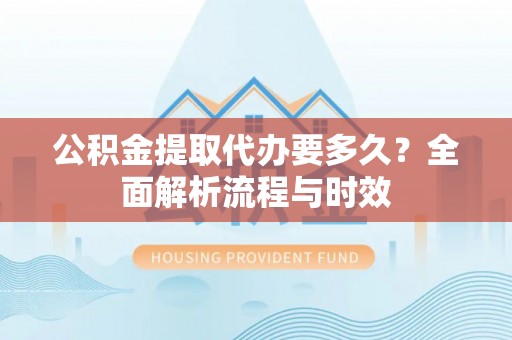 来安公积金提取代办要多久？全面解析流程与时效