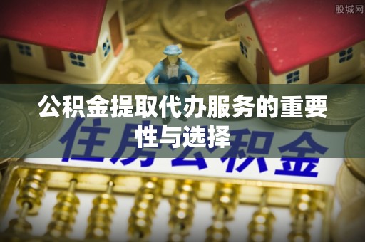 来安公积金提取代办服务的重要性与选择