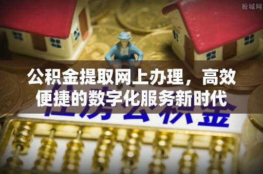来安公积金提取网上办理，高效便捷的数字化服务新时代