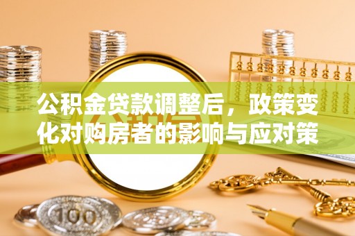 来安公积金贷款调整后，政策变化对购房者的影响与应对策略